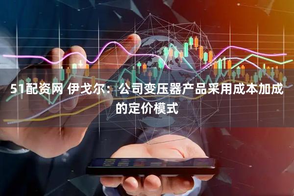 51配资网 伊戈尔：公司变压器产品采用成本加成的定价模式