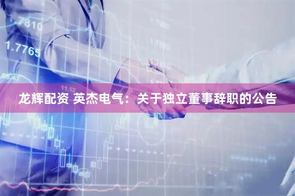 龙辉配资 英杰电气：关于独立董事辞职的公告