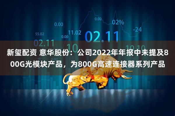 新玺配资 意华股份：公司2022年年报中未提及800G光模块产品，为800G高速连接器系列产品