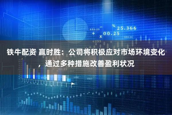 铁牛配资 赢时胜：公司将积极应对市场环境变化，通过多种措施改善盈利状况