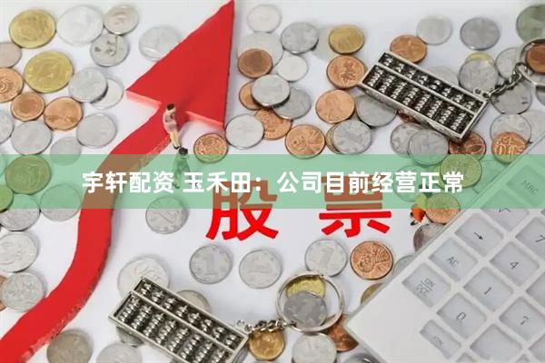 宇轩配资 玉禾田：公司目前经营正常