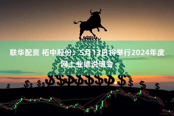 联华配资 柘中股份：5月13日将举行2024年度网上业绩说明会