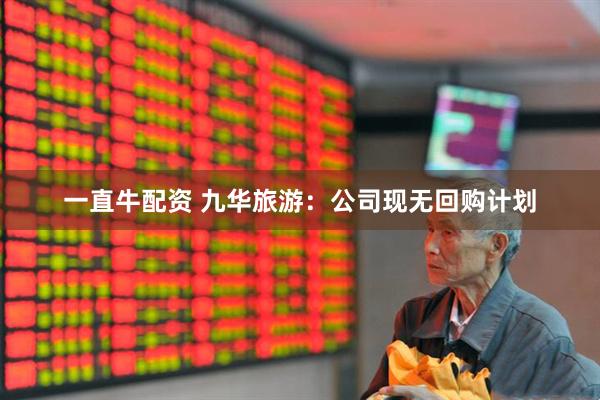 一直牛配资 九华旅游：公司现无回购计划