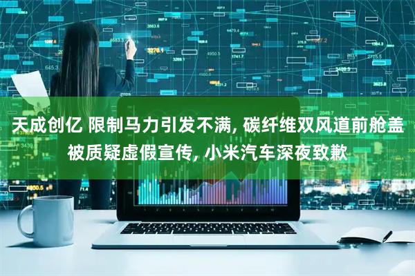 天成创亿 限制马力引发不满, 碳纤维双风道前舱盖被质疑虚假宣传, 小米汽车深夜致歉