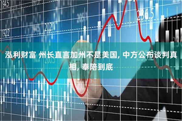 泓利财富 州长直言加州不是美国, 中方公布谈判真相, 奉陪到底