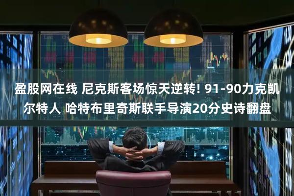 盈股网在线 尼克斯客场惊天逆转! 91-90力克凯尔特人 哈特布里奇斯联手导演20分史诗翻盘