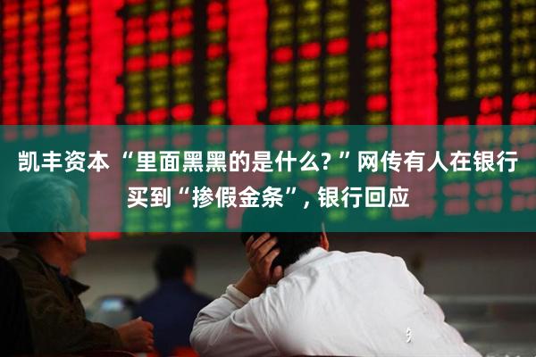 凯丰资本 “里面黑黑的是什么? ”网传有人在银行买到“掺假金条”, 银行回应
