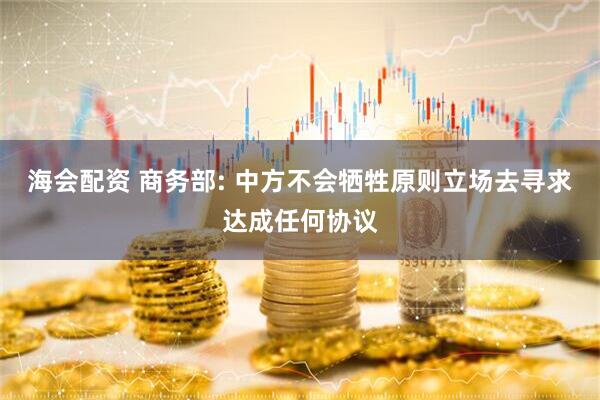 海会配资 商务部: 中方不会牺牲原则立场去寻求达成任何协议
