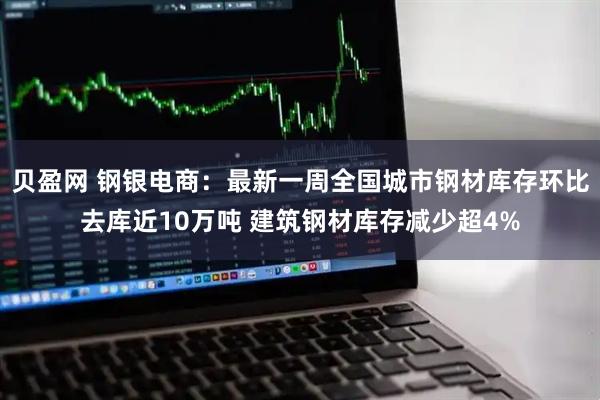 贝盈网 钢银电商：最新一周全国城市钢材库存环比去库近10万吨 建筑钢材库存减少超4%