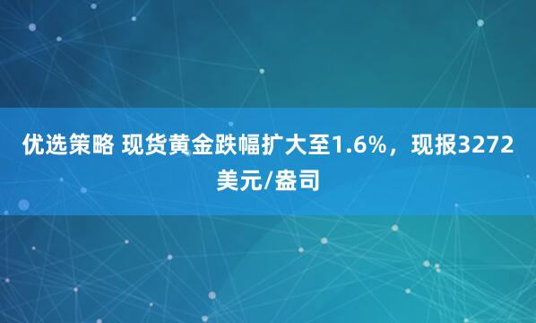 优选策略 现货黄金跌幅扩大至1.6%，现报3272美元/盎司