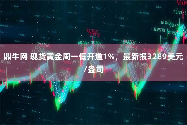 鼎牛网 现货黄金周一低开逾1%，最新报3289美元/盎司