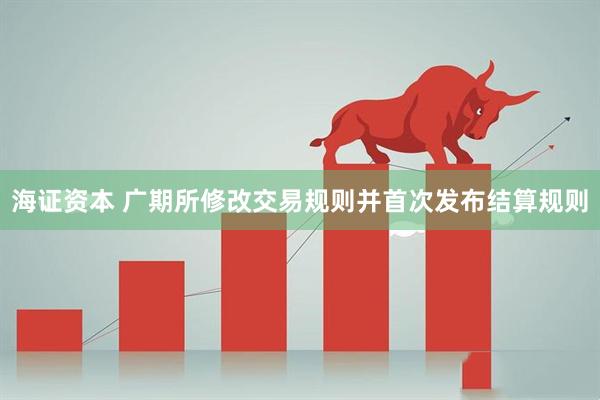 海证资本 广期所修改交易规则并首次发布结算规则