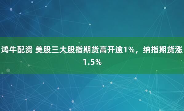 鸿牛配资 美股三大股指期货高开逾1%，纳指期货涨1.5%