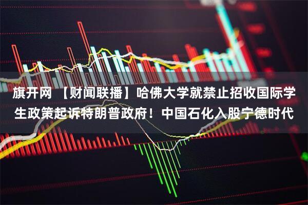 旗开网 【财闻联播】哈佛大学就禁止招收国际学生政策起诉特朗普政府！中国石化入股宁德时代
