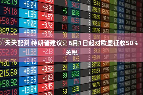天天配资 特朗普建议：6月1日起对欧盟征收50%关税