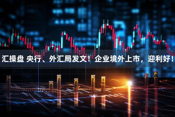 汇操盘 央行、外汇局发文！企业境外上市，迎利好！