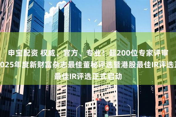 申宝配资 权威、官方、专业！超200位专家评审助力，2025年度新财富杂志最佳董秘评选暨港股最佳IR评选正式启动