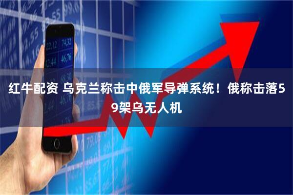 红牛配资 乌克兰称击中俄军导弹系统！俄称击落59架乌无人机