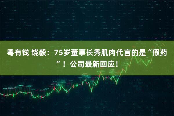 粤有钱 饶毅：75岁董事长秀肌肉代言的是“假药”！公司最新回应！