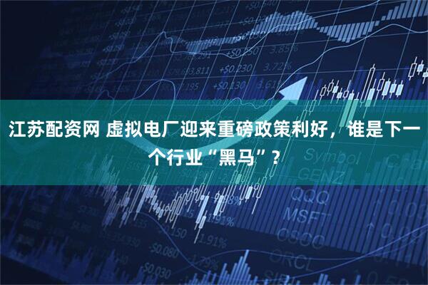 江苏配资网 虚拟电厂迎来重磅政策利好，谁是下一个行业“黑马”？