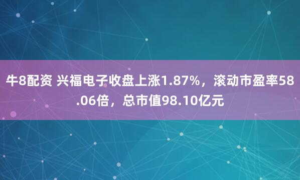 牛8配资 兴福电子收盘上涨1.87%，滚动市盈率58.06倍，总市值98.10亿元