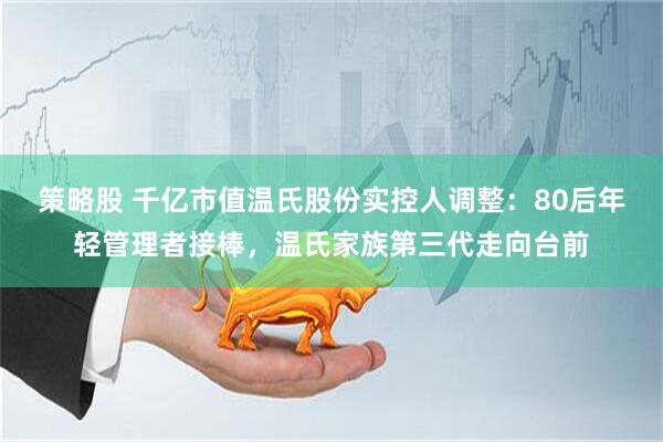 策略股 千亿市值温氏股份实控人调整：80后年轻管理者接棒，温氏家族第三代走向台前
