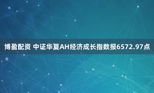 博盈配资 中证华夏AH经济成长指数报6572.97点