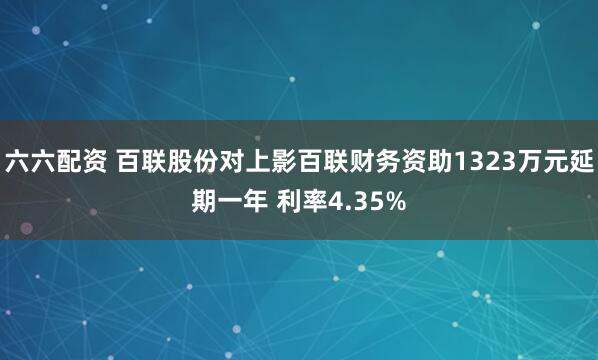 六六配资 百联股份对上影百联财务资助1323万元延期一年 利率4.35%