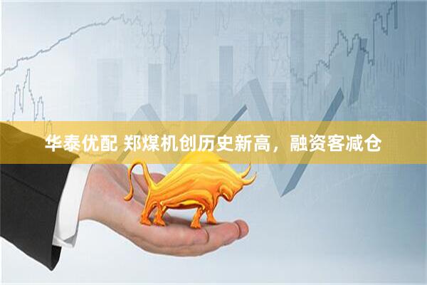 华泰优配 郑煤机创历史新高，融资客减仓