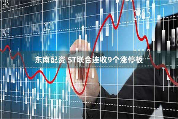 东南配资 ST联合连收9个涨停板