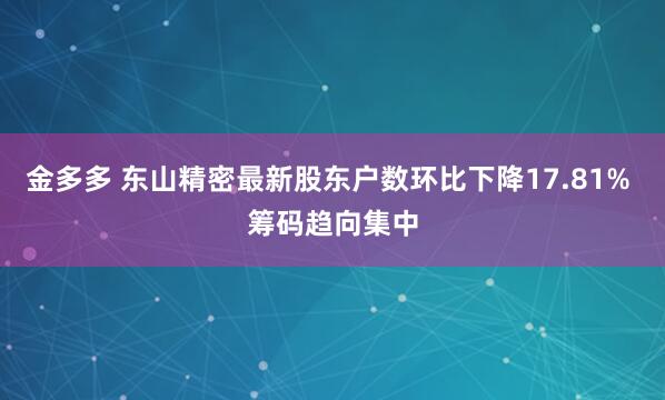 金多多 东山精密最新股东户数环比下降17.81% 筹码趋向集中
