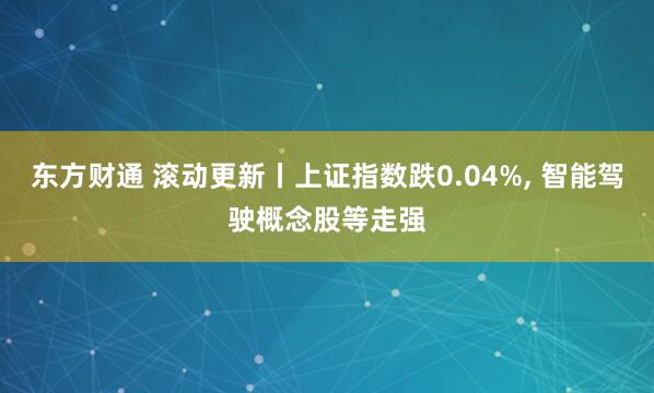 东方财通 滚动更新丨上证指数跌0.04%, 智能驾驶概念股等走强