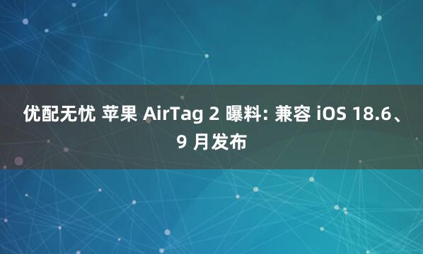 优配无忧 苹果 AirTag 2 曝料: 兼容 iOS 18.6、9 月发布