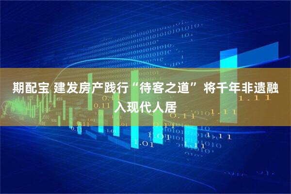 期配宝 建发房产践行“待客之道” 将千年非遗融入现代人居
