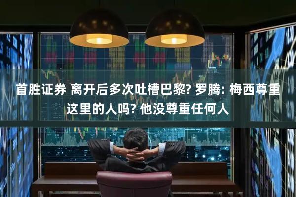 首胜证券 离开后多次吐槽巴黎? 罗腾: 梅西尊重这里的人吗? 他没尊重任何人