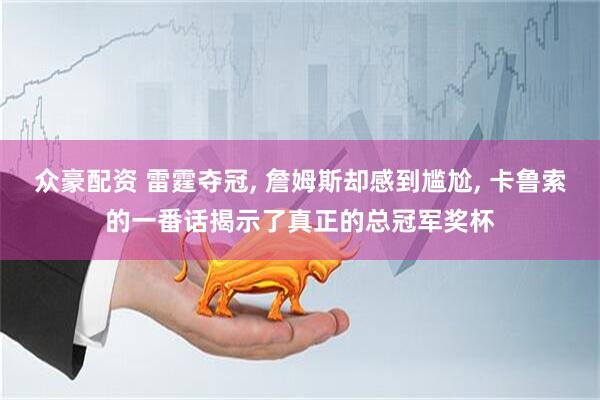 众豪配资 雷霆夺冠, 詹姆斯却感到尴尬, 卡鲁索的一番话揭示了真正的总冠军奖杯