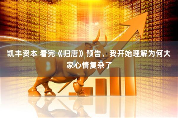 凯丰资本 看完《归唐》预告，我开始理解为何大家心情复杂了