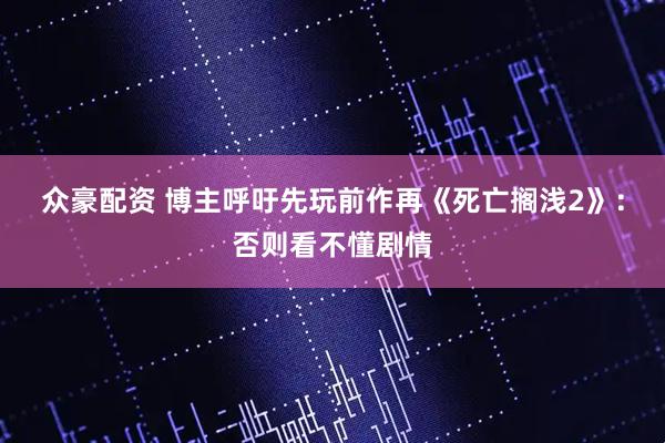 众豪配资 博主呼吁先玩前作再《死亡搁浅2》：否则看不懂剧情