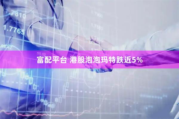 富配平台 港股泡泡玛特跌近5%