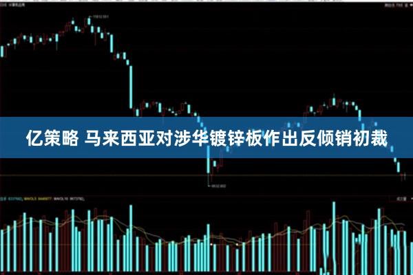 亿策略 马来西亚对涉华镀锌板作出反倾销初裁