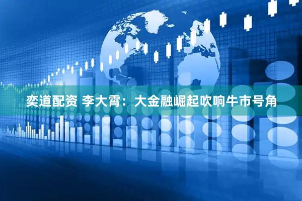奕道配资 李大霄：大金融崛起吹响牛市号角