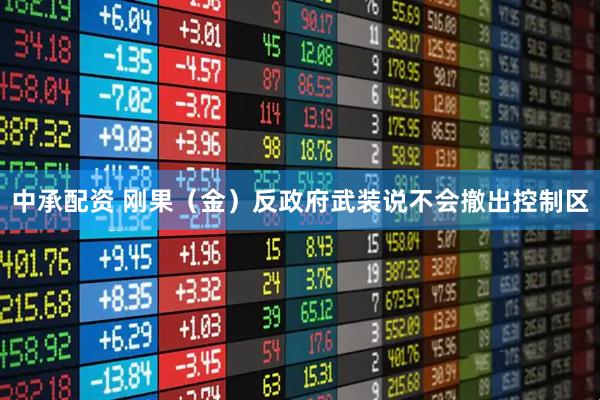 中承配资 刚果（金）反政府武装说不会撤出控制区