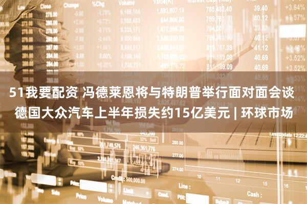 51我要配资 冯德莱恩将与特朗普举行面对面会谈 德国大众汽车上半年损失约15亿美元 | 环球市场