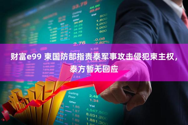 财富e99 柬国防部指责泰军事攻击侵犯柬主权，泰方暂无回应