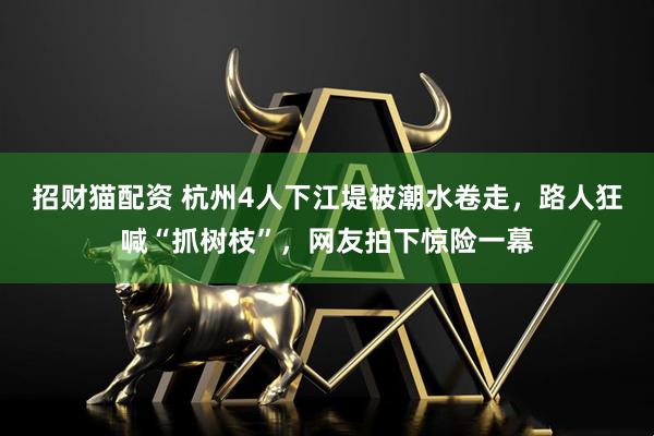 招财猫配资 杭州4人下江堤被潮水卷走，路人狂喊“抓树枝”，网友拍下惊险一幕