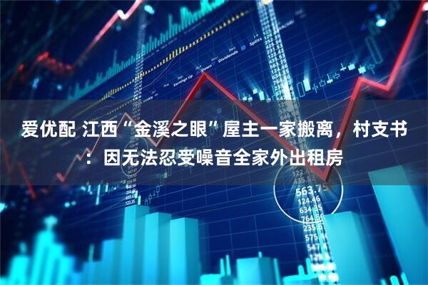爱优配 江西“金溪之眼”屋主一家搬离，村支书：因无法忍受噪音全家外出租房