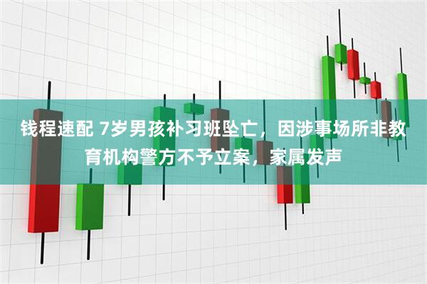 钱程速配 7岁男孩补习班坠亡，因涉事场所非教育机构警方不予立案，家属发声