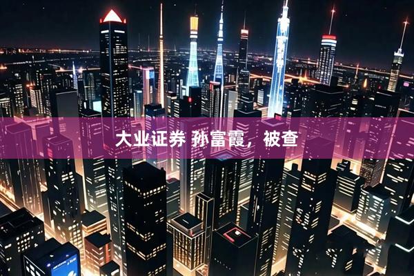 大业证券 孙富霞，被查
