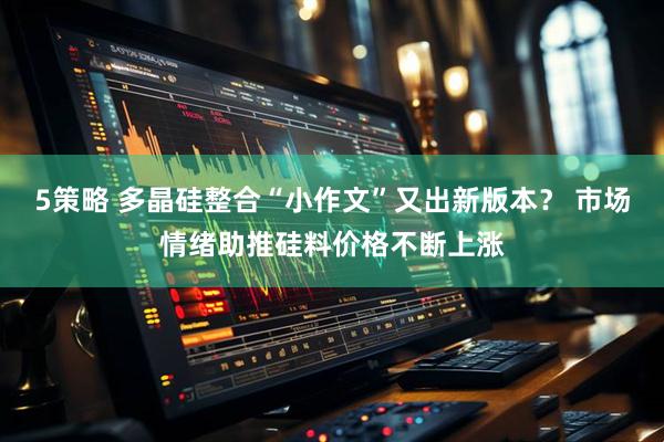 5策略 多晶硅整合“小作文”又出新版本？ 市场情绪助推硅料价格不断上涨