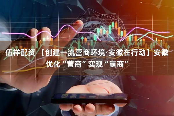 伍祥配资 【创建一流营商环境·安徽在行动】安徽优化“营商”实现“赢商”